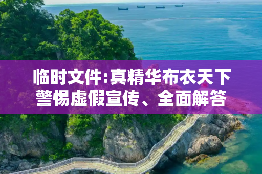 临时文件:真精华布衣天下警惕虚假宣传、全面解答