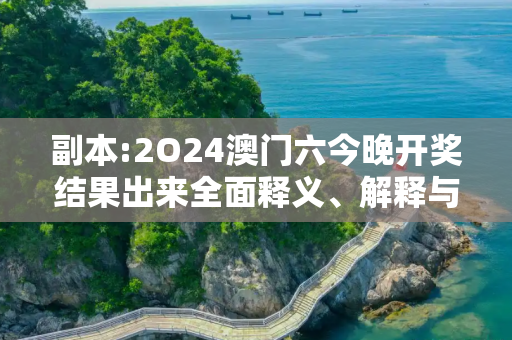 副本:2O24澳门六今晚开奖结果出来全面释义、解释与落实
