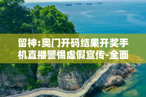 留神:奥门开码结果开奖手机直播警惕虚假宣传-全面释义、解释与落实