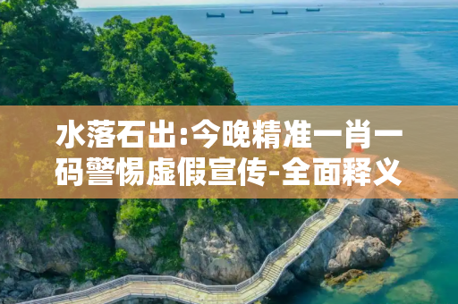 水落石出:今晚精准一肖一码警惕虚假宣传-全面释义、解释与落实