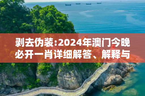 剥去伪装:2024年澳门今晚必开一肖详细解答、解释与落实