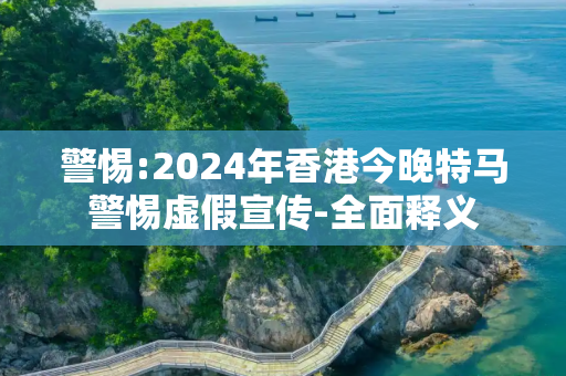 警惕:2024年香港今晚特马警惕虚假宣传-全面释义