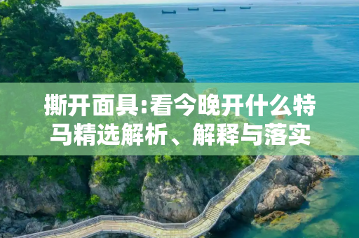 撕开面具:看今晚开什么特马精选解析、解释与落实