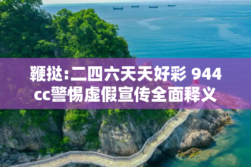 鞭挞:二四六天天好彩 944cc警惕虚假宣传全面释义