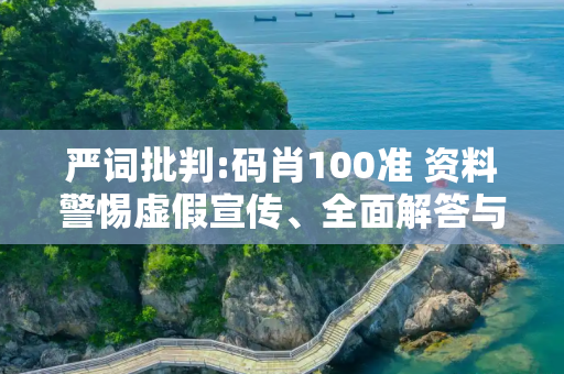 严词批判:码肖100准 资料警惕虚假宣传、全面解答与解释