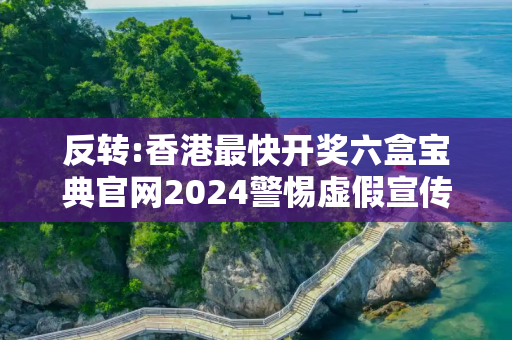 反转:香港最快开奖六盒宝典官网2024警惕虚假宣传-全面释义