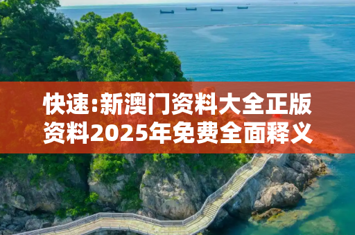 快速:新澳门资料大全正版资料2025年免费全面释义、解释与落实