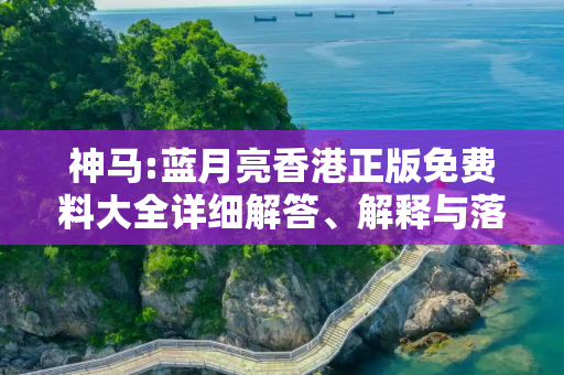 神马:蓝月亮香港正版免费料大全详细解答、解释与落实