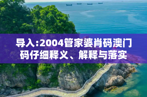 导入:2004管家婆肖码澳门码仔细释义、解释与落实