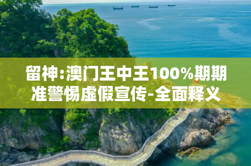 留神:澳门王中王100%期期准警惕虚假宣传-全面释义、解释与落实