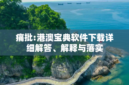 痛批:港澳宝典软件下载详细解答、解释与落实