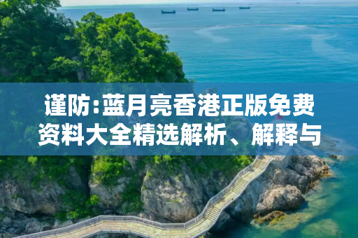 谨防:蓝月亮香港正版免费资料大全精选解析、解释与落实