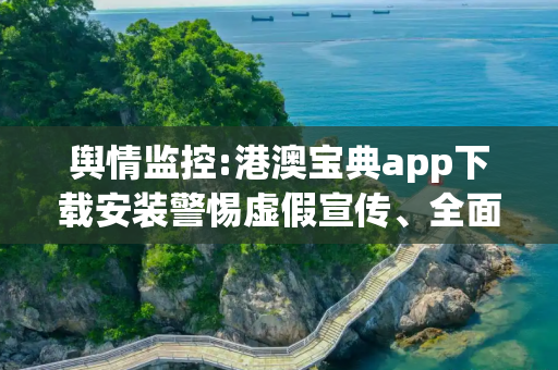 舆情监控:港澳宝典app下载安装警惕虚假宣传、全面解答