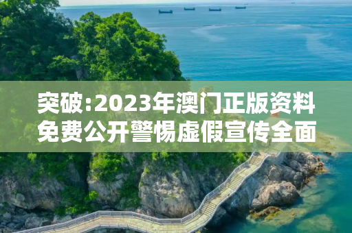 突破:2023年澳门正版资料免费公开警惕虚假宣传全面释义