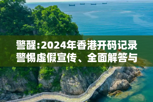 警醒:2024年香港开码记录警惕虚假宣传、全面解答与解释