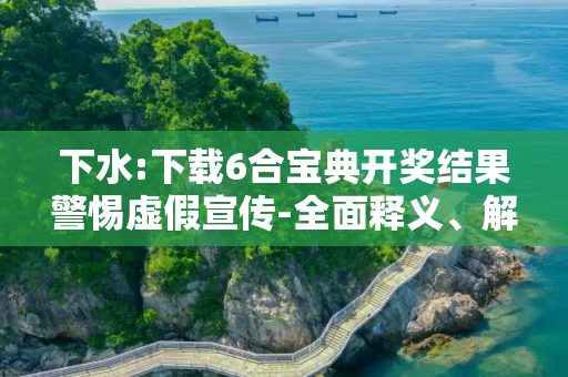 下水:下载6合宝典开奖结果警惕虚假宣传-全面释义、解释与落实
