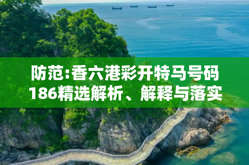 防范:香六港彩开特马号码186精选解析、解释与落实