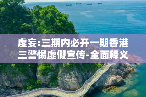 虚妄:三期内必开一期香港三警惕虚假宣传-全面释义
