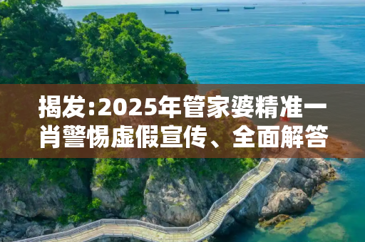 揭发:2025年管家婆精准一肖警惕虚假宣传、全面解答与解释