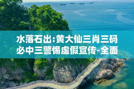 水落石出:黄大仙三肖三码必中三警惕虚假宣传-全面释义、解释与落实