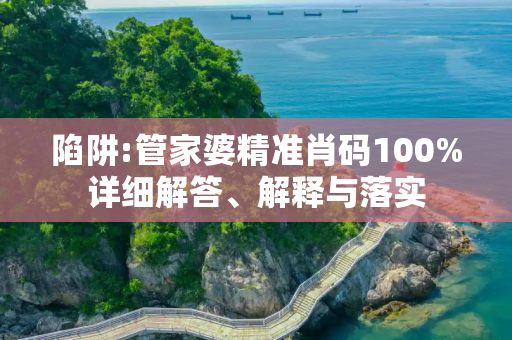 陷阱:管家婆精准肖码100%详细解答、解释与落实