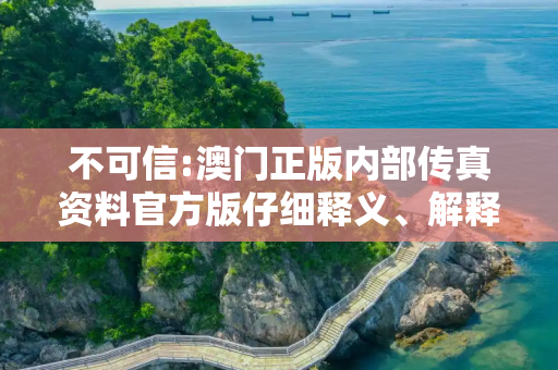 不可信:澳门正版内部传真资料官方版仔细释义、解释与落实