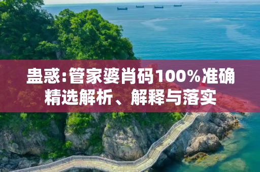 蛊惑:管家婆肖码100%准确精选解析、解释与落实