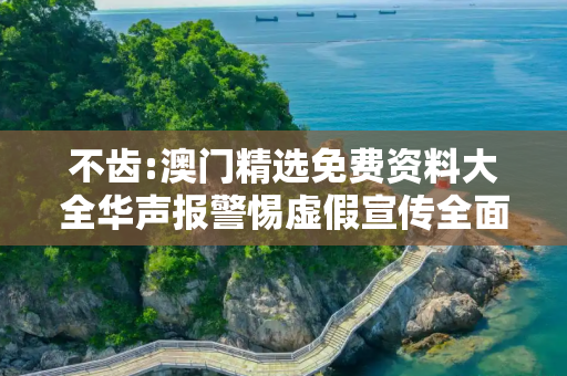 不齿:澳门精选免费资料大全华声报警惕虚假宣传全面释义