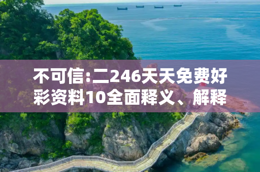 不可信:二246天天免费好彩资料10全面释义、解释与落实