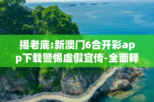 揭老底:新澳门6合开彩app下载警惕虚假宣传-全面释义