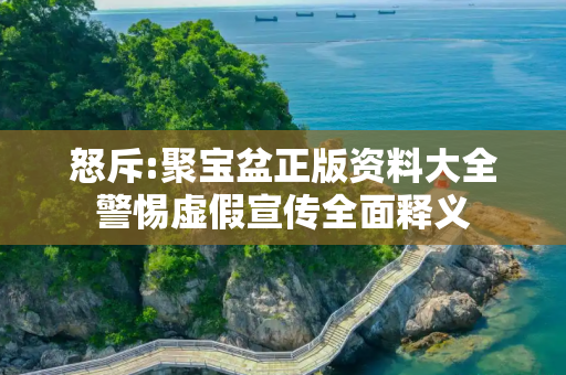 怒斥:聚宝盆正版资料大全警惕虚假宣传全面释义