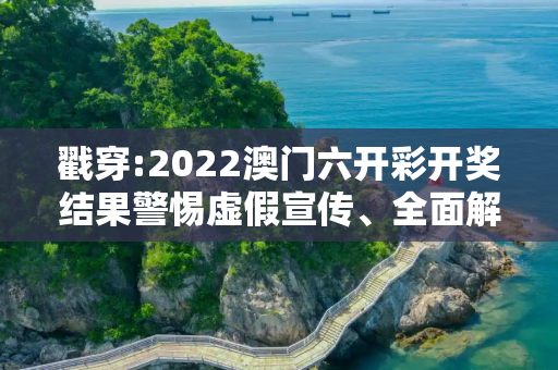 戳穿:2022澳门六开彩开奖结果警惕虚假宣传、全面解答