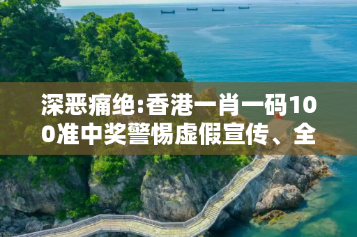 深恶痛绝:香港一肖一码100准中奖警惕虚假宣传、全面解答与解释