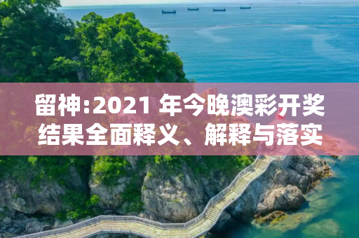 留神:2021 年今晚澳彩开奖结果全面释义、解释与落实