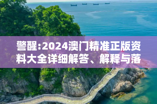 警醒:2024澳门精准正版资料大全详细解答、解释与落实