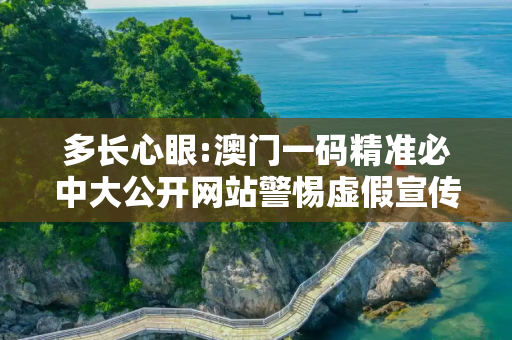 多长心眼:澳门一码精准必中大公开网站警惕虚假宣传全面释义