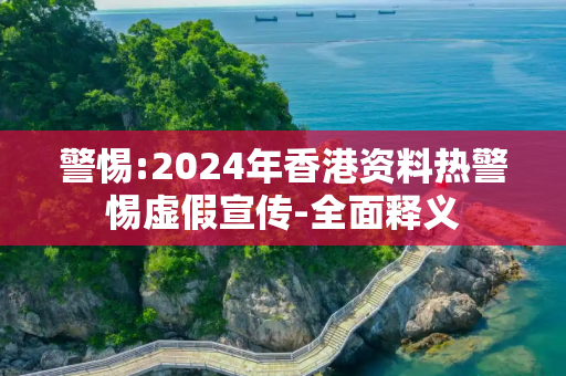 警惕:2024年香港资料热警惕虚假宣传-全面释义