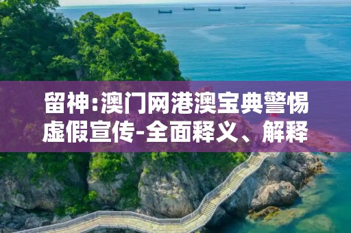留神:澳门网港澳宝典警惕虚假宣传-全面释义、解释与落实