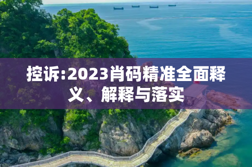 控诉:2023肖码精准全面释义、解释与落实