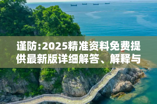 谨防:2025精准资料免费提供最新版详细解答、解释与落实