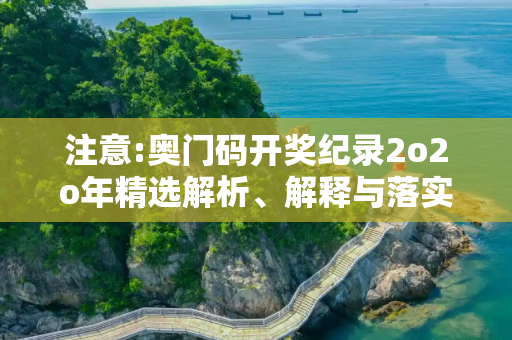 注意:奥门码开奖纪录2o2o年精选解析、解释与落实
