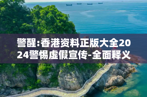 警醒:香港资料正版大全2024警惕虚假宣传-全面释义