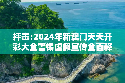 抨击:2024年新澳门天天开彩大全警惕虚假宣传全面释义