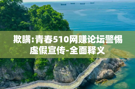 欺瞒:青春510网赚论坛警惕虚假宣传-全面释义