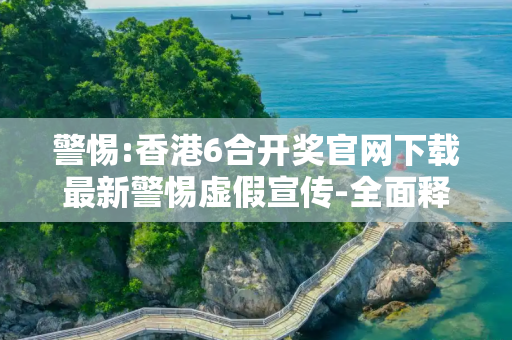 警惕:香港6合开奖官网下载最新警惕虚假宣传-全面释义、解释与落实