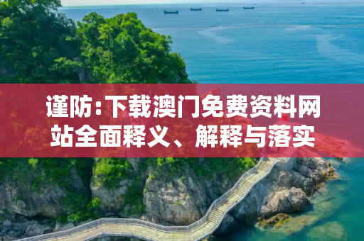 谨防:下载澳门免费资料网站全面释义、解释与落实