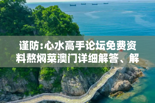 谨防:心水高手论坛免费资料熬焖菜澳门详细解答、解释与落实