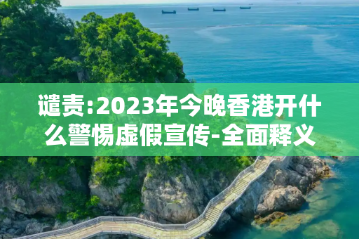 谴责:2023年今晚香港开什么警惕虚假宣传-全面释义、解释与落实