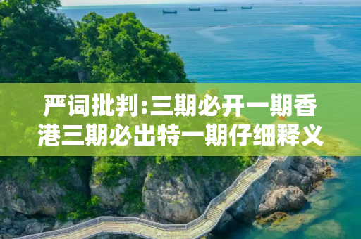 严词批判:三期必开一期香港三期必出特一期仔细释义、解释与落实