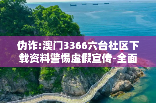 伪诈:澳门3366六台社区下载资料警惕虚假宣传-全面释义